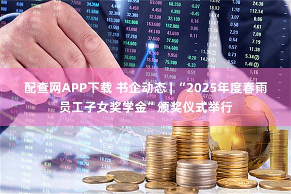 配查网APP下载 书企动态 | “2025年度春雨员工子女奖学金”颁奖仪式举行