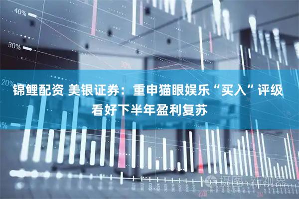 锦鲤配资 美银证券：重申猫眼娱乐“买入”评级 看好下半年盈利复苏