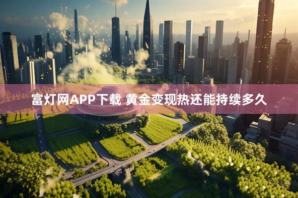 富灯网APP下载 黄金变现热还能持续多久