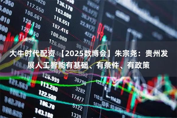 大牛时代配资 【2025数博会】朱宗尧：贵州发展人工智能有基础、有条件、有政策