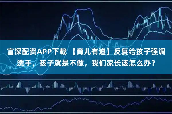 富深配资APP下载 【育儿有道】反复给孩子强调洗手，孩子就是不做，我们家长该怎么办？