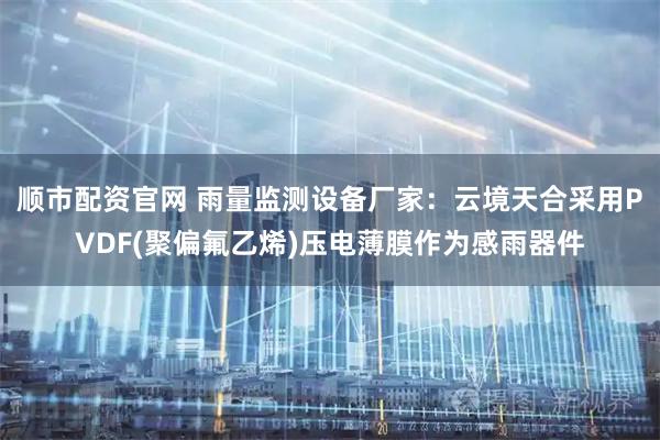 顺市配资官网 雨量监测设备厂家：云境天合采用PVDF(聚偏氟乙烯)压电薄膜作为感雨器件