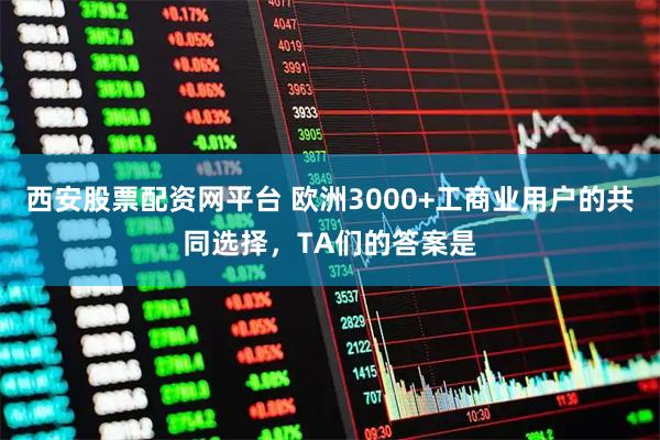 西安股票配资网平台 欧洲3000+工商业用户的共同选择，TA们的答案是