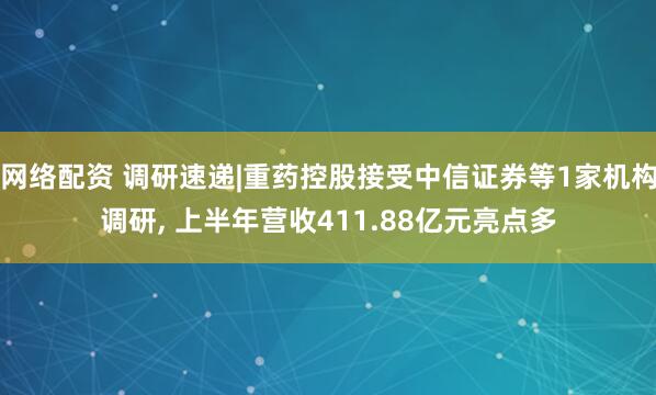 网络配资 调研速递|重药控股接受中信证券等1家机构调研, 上半年营收411.88亿元亮点多