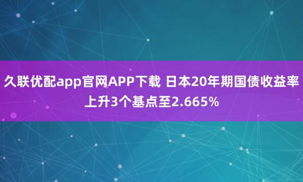 久联优配app官网APP下载 日本20年期国债收益率上升3个基点至2.665%