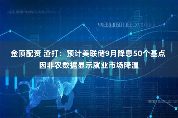 金顶配资 渣打：预计美联储9月降息50个基点 因非农数据显示就业市场降温