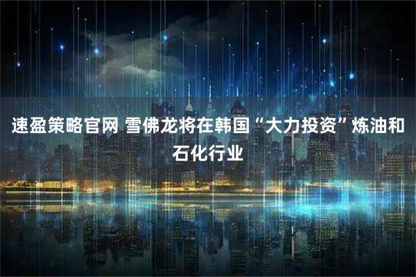 速盈策略官网 雪佛龙将在韩国“大力投资”炼油和石化行业