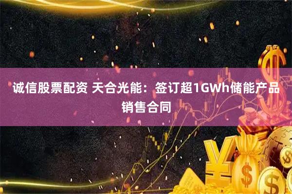 诚信股票配资 天合光能：签订超1GWh储能产品销售合同