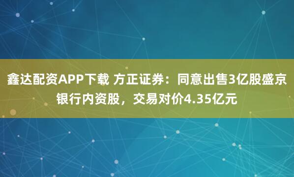 鑫达配资APP下载 方正证券：同意出售3亿股盛京银行内资股，交易对价4.35亿元