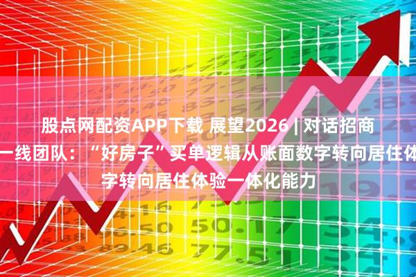 股点网配资APP下载 展望2026 | 对话招商蛇口北京公司一线团队：“好房子”买单逻辑从账面数字转向居住体验一体化能力