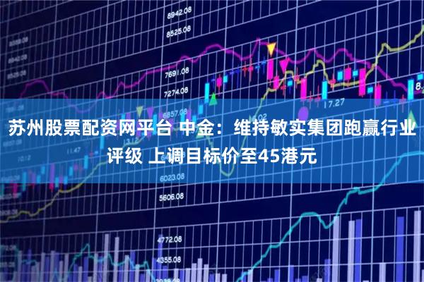 苏州股票配资网平台 中金:维持敏实集团跑赢行业评级 上调目标价至45港元