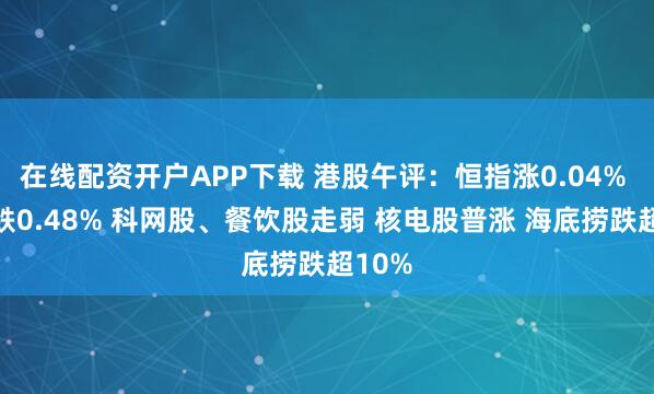 在线配资开户APP下载 港股午评:恒指涨0.04% 科指跌0.48% 科网股、餐饮股走弱 核电股普涨 海底捞跌超10%