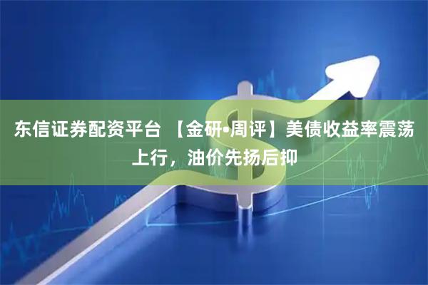 东信证券配资平台 【金研•周评】美债收益率震荡上行，油价先扬后抑