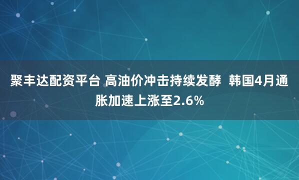 聚丰达配资平台 高油价冲击持续发酵  韩国4月通胀加速上涨至2.6%