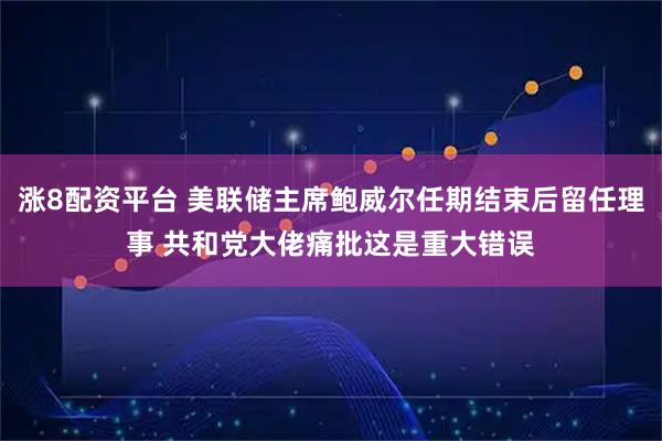 涨8配资平台 美联储主席鲍威尔任期结束后留任理事 共和党大佬痛批这是重大错误