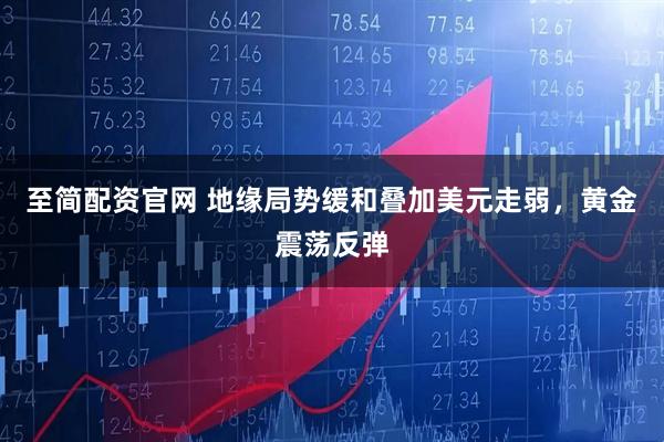 至简配资官网 地缘局势缓和叠加美元走弱，黄金震荡反弹